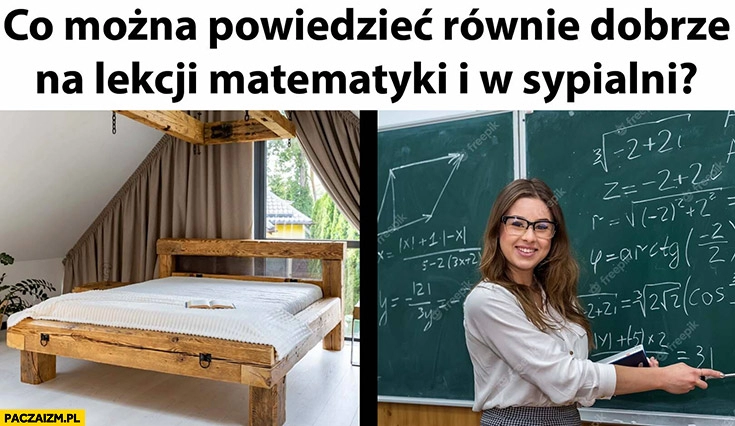 
    Co można powiedzieć równie dobrze na lekcji matematyki i w sypialni?