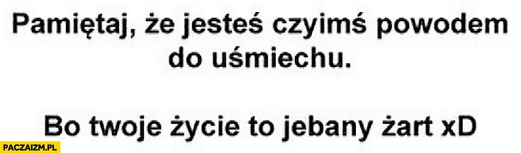 
    Pamiętaj, że jesteś czyimś powodem do uśmiechu bo Twoje życie to jechany żart