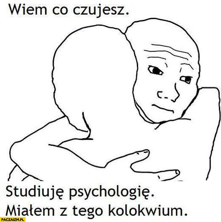 
    Wiem co czujesz studiuję psychologię miałem z tego kolokwium