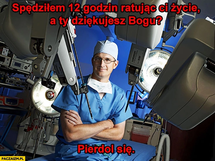 
    Spędziłem 12 godzin ratując Ci życie a Ty dziękujesz Bogu? Pierdziel się lekarz chirurg