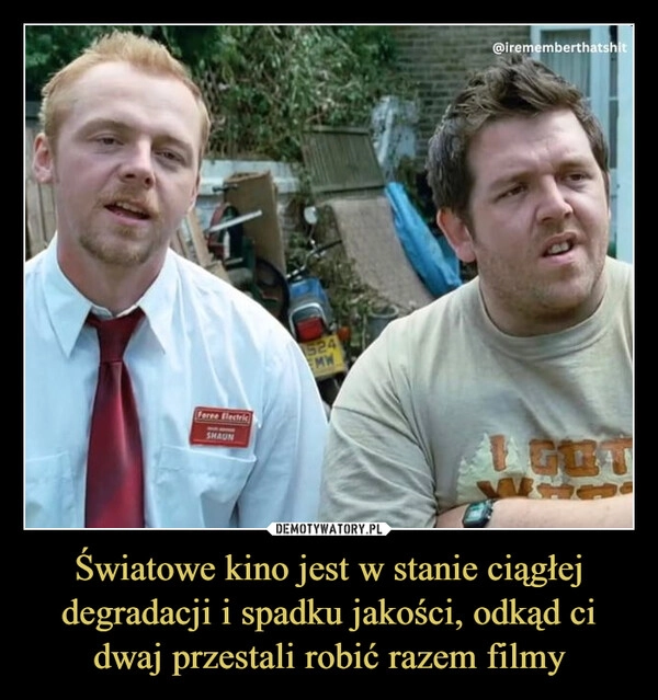 
    Światowe kino jest w stanie ciągłej degradacji i spadku jakości, odkąd ci dwaj przestali robić razem filmy