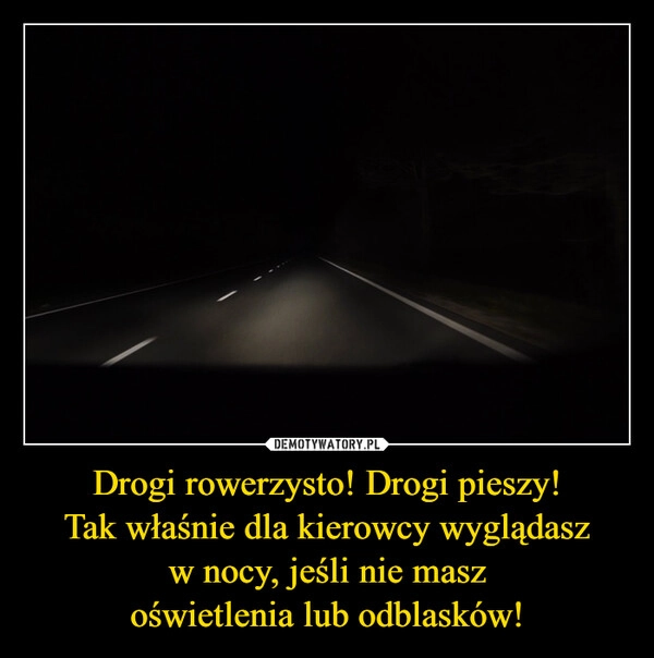 
    Drogi rowerzysto! Drogi pieszy!
Tak właśnie dla kierowcy wyglądasz
w nocy, jeśli nie masz
oświetlenia lub odblasków!