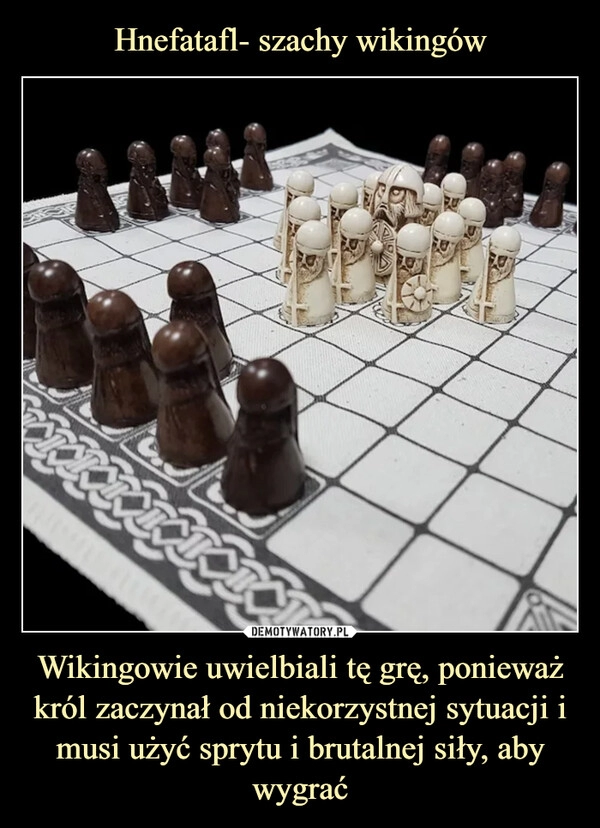 
    Hnefatafl- szachy wikingów Wikingowie uwielbiali tę grę, ponieważ król zaczynał od niekorzystnej sytuacji i musi użyć sprytu i brutalnej siły, aby wygrać