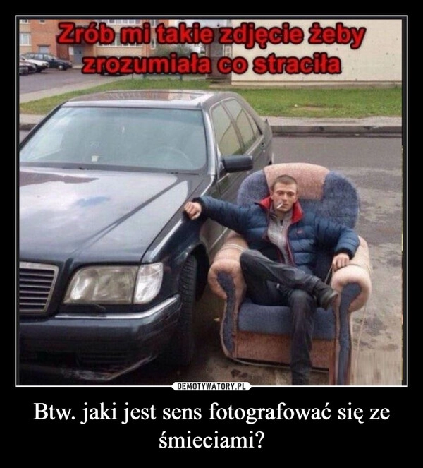 
    Btw. jaki jest sens fotografować się ze śmieciami?