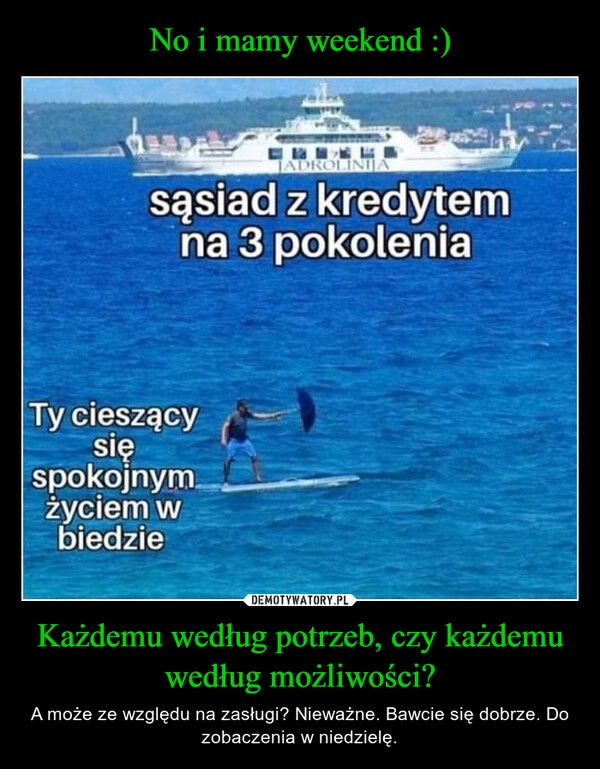 
    No i mamy weekend :) Każdemu według potrzeb, czy każdemu według możliwości?