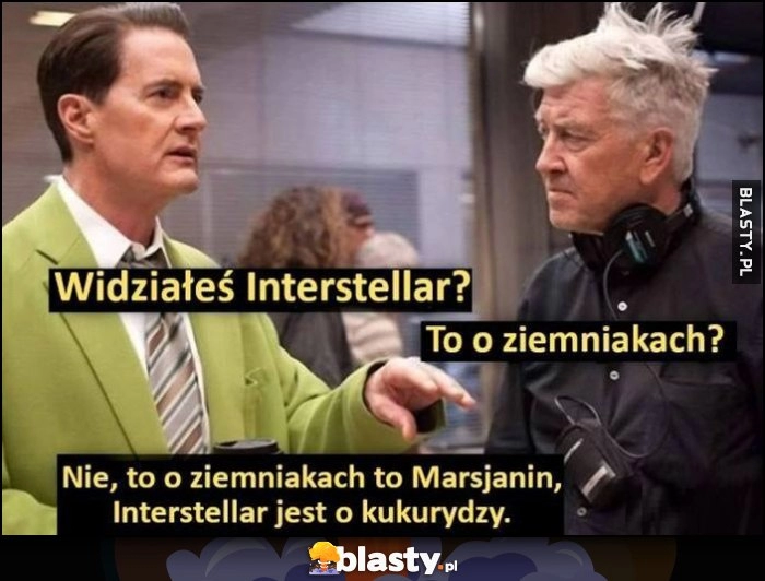 
    Widziałeś Interstellar? To o ziemniakach? Nie, o ziemniakach to Marsjanin, Interstellar jest o kukurydzy