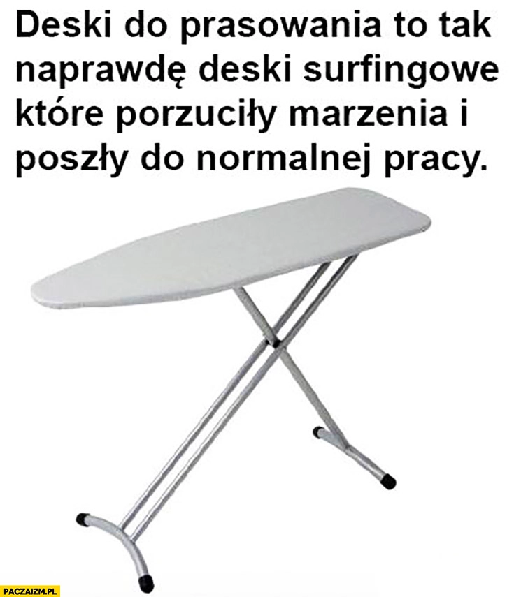 
    Deski do prasowania to tak naprawdę deski surfingowe które porzuciły marzenia i poszły do normalnej pracy