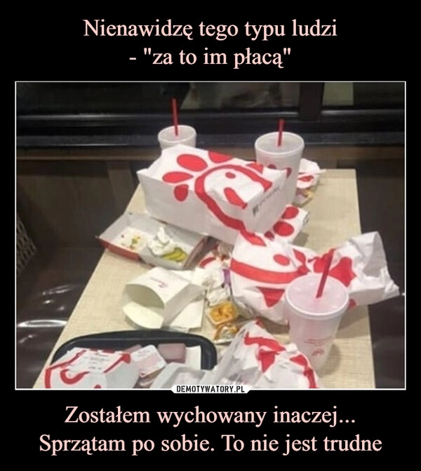 
    Nienawidzę tego typu ludzi
- "za to im płacą" Zostałem wychowany inaczej...
Sprzątam po sobie. To nie jest trudne