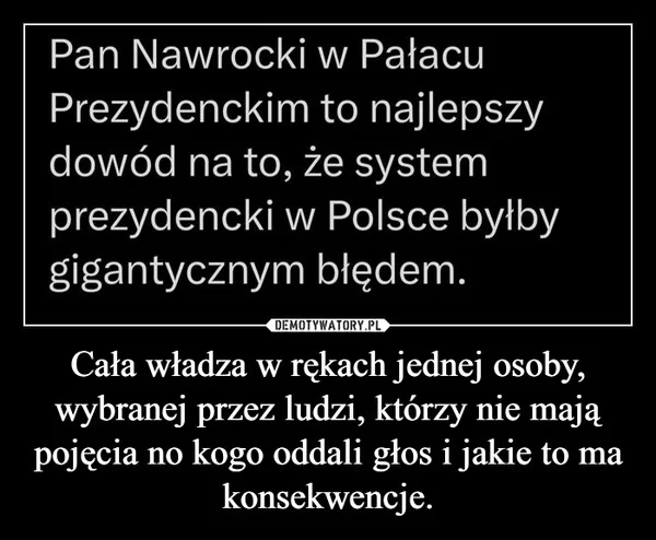 
    Cała władza w rękach jednej osoby, wybranej przez ludzi, którzy nie mają pojęcia no kogo oddali głos i jakie to ma konsekwencje.