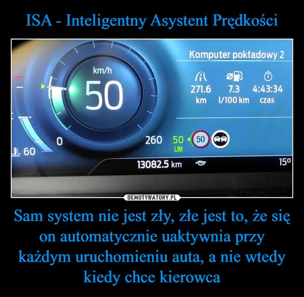 
    ISA - Inteligentny Asystent Prędkości Sam system nie jest zły, złe jest to, że się on automatycznie uaktywnia przy każdym uruchomieniu auta, a nie wtedy kiedy chce kierowca