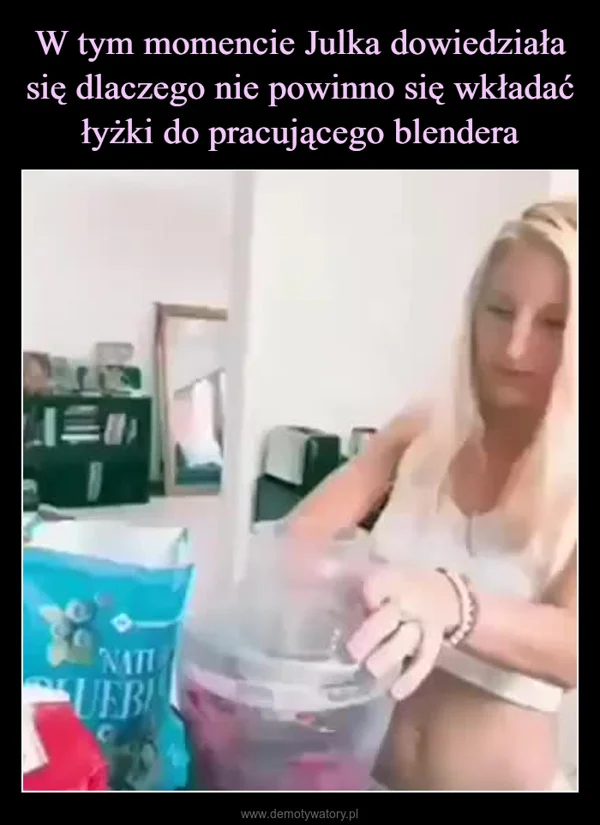 
    W tym momencie Julka dowiedziała się dlaczego nie powinno się wkładać łyżki do pracującego blendera
