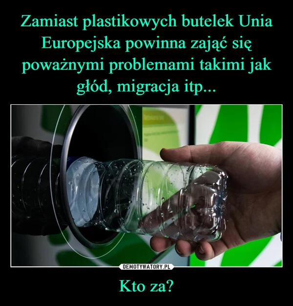 
    Zamiast plastikowych butelek Unia Europejska powinna zająć się poważnymi problemami takimi jak głód, migracja itp... Kto za?