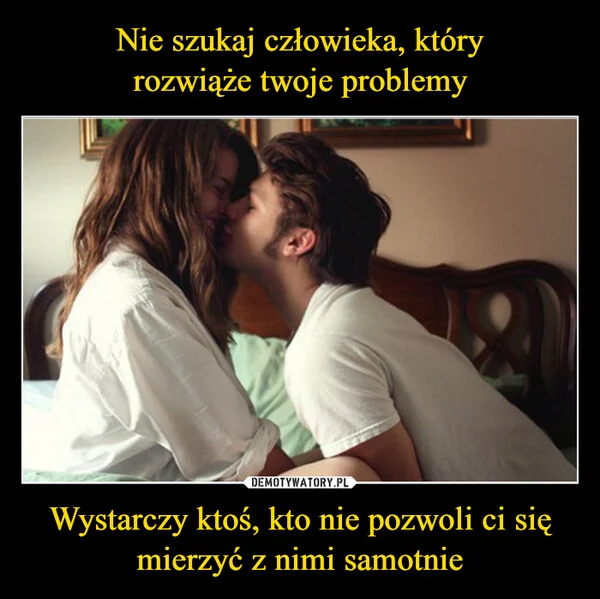 
    Nie szukaj człowieka, który rozwiąże twoje problemy Wystarczy ktoś, kto nie pozwoli ci się mierzyć z nimi samotnie