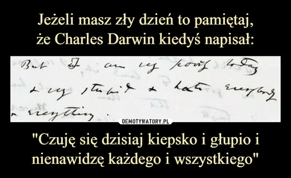 
    Jeżeli masz zły dzień to pamiętaj, że Charles Darwin kiedyś napisał: 