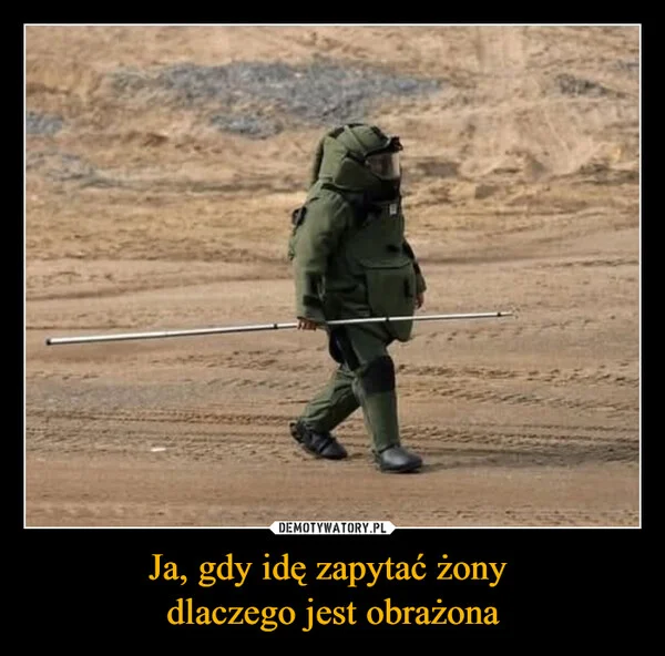 
    Ja, gdy idę zapytać żony dlaczego jest obrażona