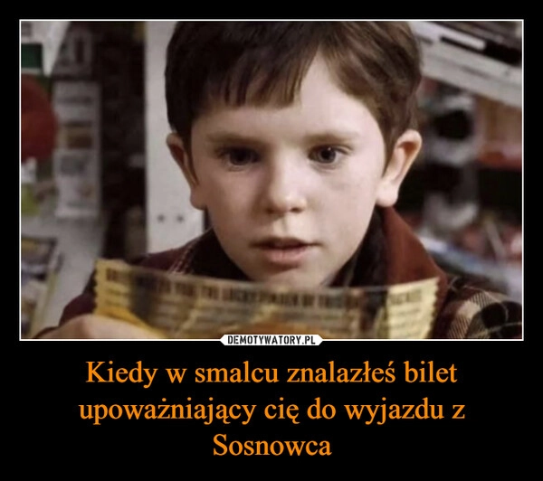 
    Kiedy w smalcu znalazłeś bilet upoważniający cię do wyjazdu z Sosnowca