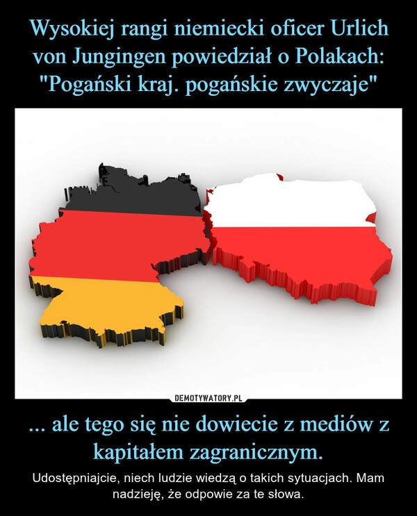 
    Wysokiej rangi niemiecki oficer Urlich von Jungingen powiedział o Polakach:
"Pogański kraj. pogańskie zwyczaje" ... ale tego się nie dowiecie z mediów z kapitałem zagranicznym.