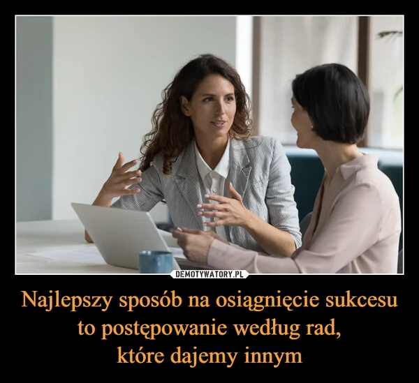 Najlepszy sposób na osiągnięcie sukcesu to postępowanie według rad, które dajemy innym