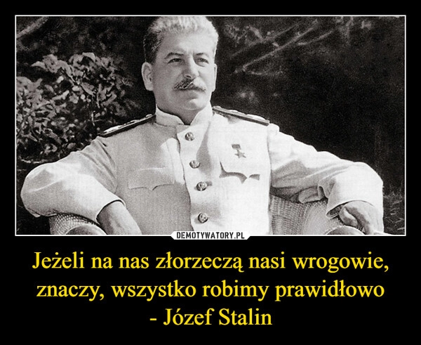 
    Jeżeli na nas złorzeczą nasi wrogowie, znaczy, wszystko robimy prawidłowo
- Józef Stalin