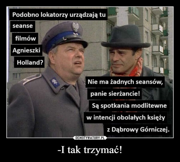 
    -I tak trzymać!