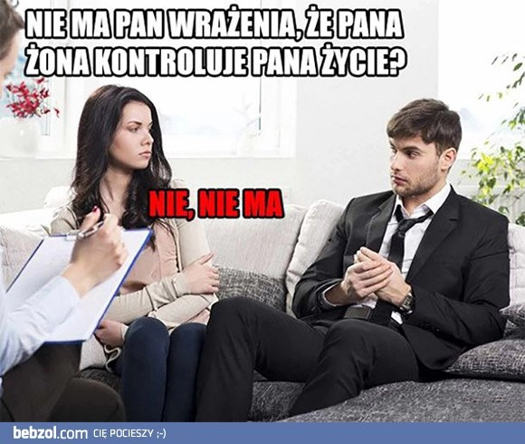 
    Nie ma pan wrażenia, że pana żona kontroluje pana życie? Nie, nie ma