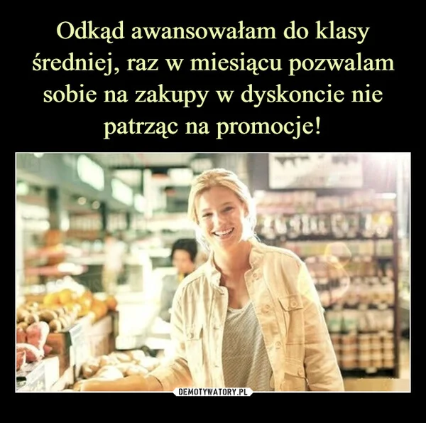 
    Odkąd awansowałam do klasy średniej, raz w miesiącu pozwalam sobie na zakupy w dyskoncie nie patrząc na promocje!