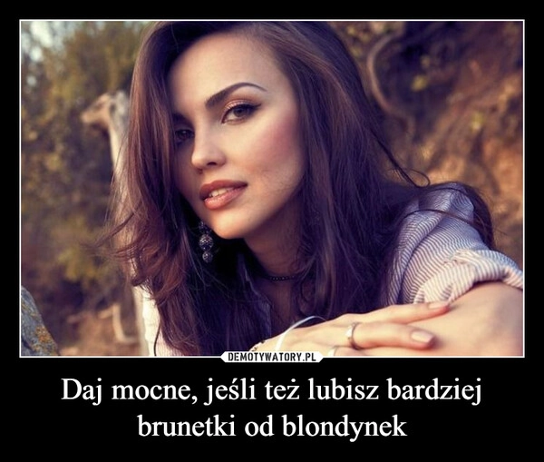 
    Daj mocne, jeśli też lubisz bardziej brunetki od blondynek