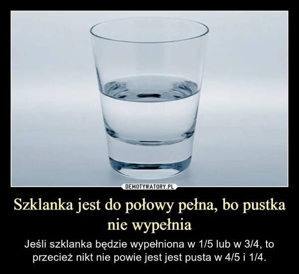
    Szklanka jest do połowy pełna, bo pustka nie wypełnia