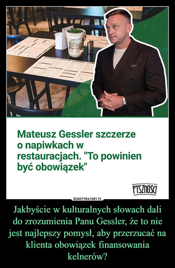 
    Jakbyście w kulturalnych słowach dali do zrozumienia Panu Gessler, że to nie jest najlepszy pomysł, aby przerzucać na klienta obowiązek finansowania kelnerów?