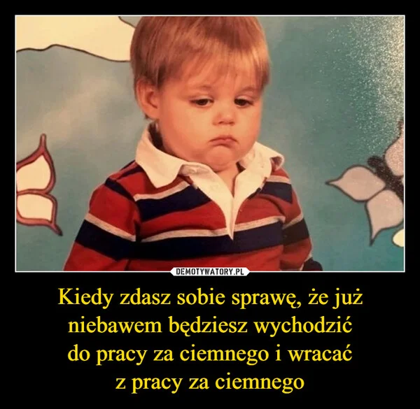 
    Kiedy zdasz sobie sprawę, że już niebawem będziesz wychodzić do pracy za ciemnego i wracać z pracy za ciemnego