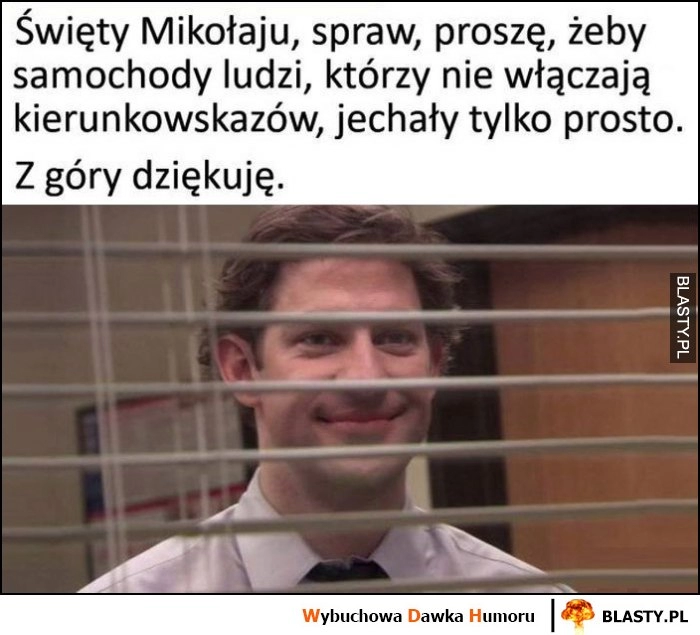 
    Święty Mikołaju spraw, żeby samochody ludzi, którzy nie włączają kierunkowskazów jechały tylko prosto Jim The Office