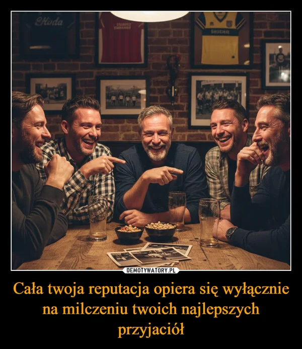 
    Cała twoja reputacja opiera się wyłącznie na milczeniu twoich najlepszych przyjaciół