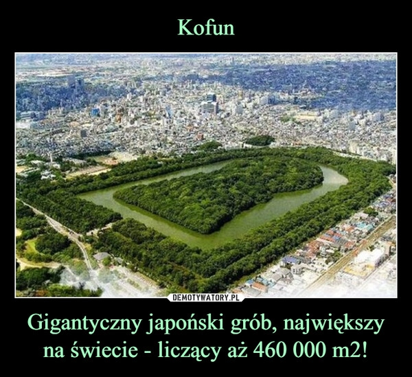 
    Kofun Gigantyczny japoński grób, największy na świecie - liczący aż 460 000 m2!