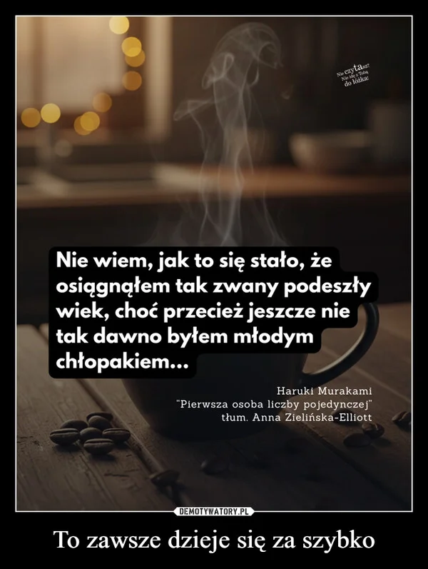 
    To zawsze dzieje się za szybko
