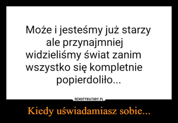 
    Kiedy uświadamiasz sobie...
