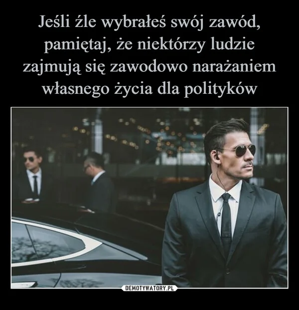 
    Jeśli źle wybrałeś swój zawód, pamiętaj, że niektórzy ludzie zajmują się zawodowo narażaniem własnego życia dla polityków