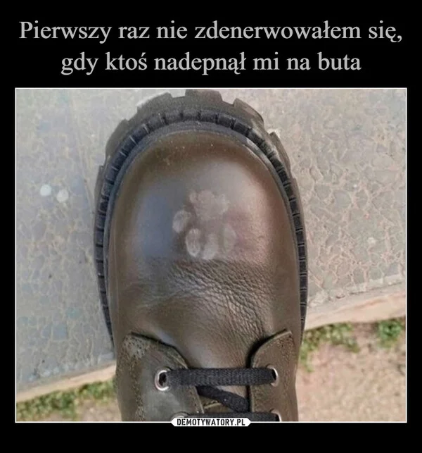 
    Pierwszy raz nie zdenerwowałem się, gdy ktoś nadepnął mi na buta