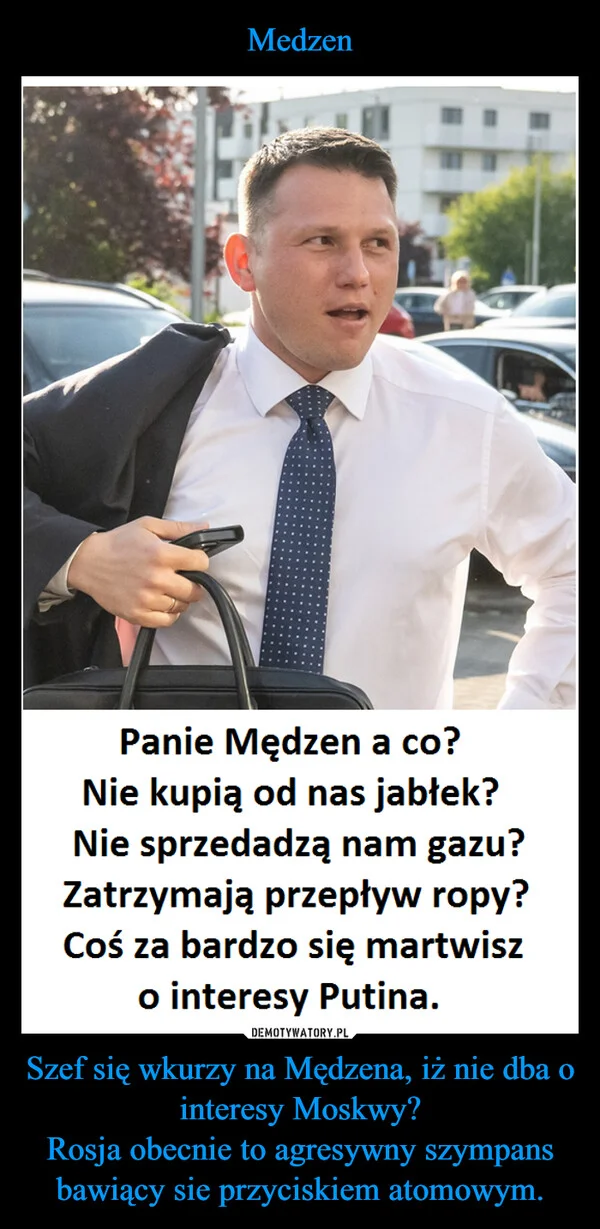 
    Medzen Szef się wkurzy na Mędzena, iż nie dba o interesy Moskwy? Rosja obecnie to agresywny szympans bawiący sie przyciskiem atomowym.