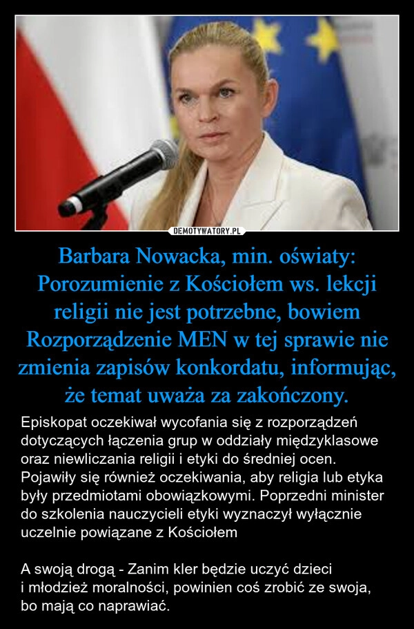 
    Barbara Nowacka, min. oświaty: Porozumienie z Kościołem ws. lekcji religii nie jest potrzebne, bowiem Rozporządzenie MEN w tej sprawie nie zmienia zapisów konkordatu, informując, że temat uważa za zakończony.