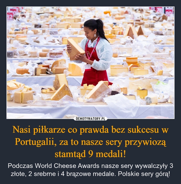 
    Nasi piłkarze co prawda bez sukcesu w Portugalii, za to nasze sery przywiozą stamtąd 9 medali!