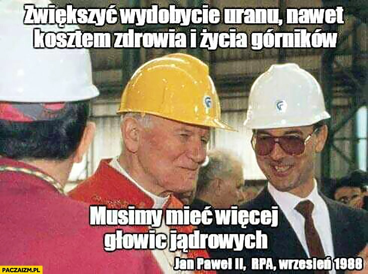 
    Jan Paweł II drugi: zwiększyć wydobycie uranu, nawet kosztem zdrowia i życia górników, musimy mieć więcej głowic jądrowych