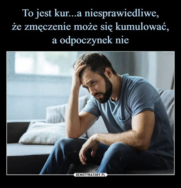 
    To jest kur...a niesprawiedliwe, że zmęczenie może się kumulować, a odpoczynek nie