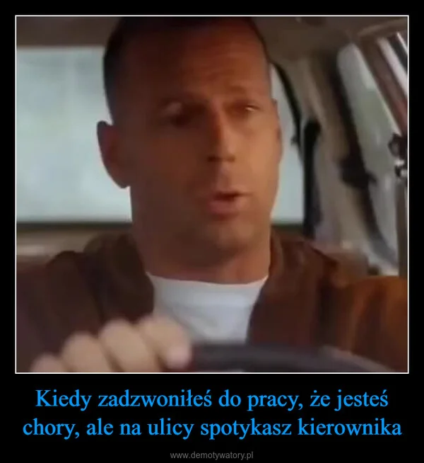 
    Kiedy zadzwoniłeś do pracy, że jesteś chory, ale na ulicy spotykasz kierownika