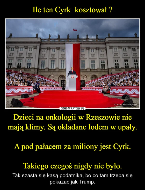 
    Ile ten Cyrk kosztował ? Dzieci na onkologii w Rzeszowie nie mają klimy. Są okładane lodem w upały. A pod pałacem za miliony jest Cyrk. Takiego czegoś nigdy nie było.