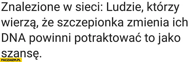 
    Ludzie którzy wierzą, że szczepionka zmienia ich DNA powinni potraktować to jako szansę