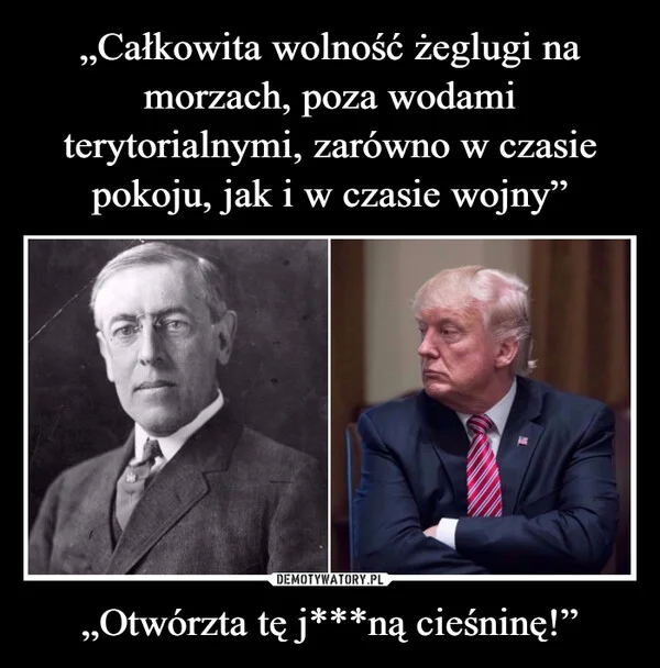 
    „Całkowita wolność żeglugi na morzach, poza wodami terytorialnymi, zarówno w czasie pokoju, jak i w czasie wojny” „Otwórzta tę j***ną cieśninę!”