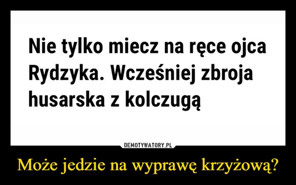 
    Może jedzie na wyprawę krzyżową?