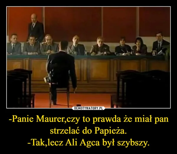 
    -Panie Maurer,czy to prawda że miał pan strzelać do Papieża. -Tak,lecz Ali Agca był szybszy.
