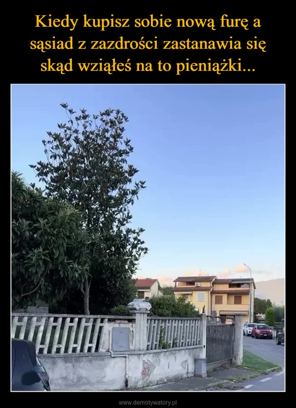 Kiedy kupisz sobie nową furę a sąsiad z zazdrości zastanawia się skąd wziąłeś na to pieniążki...