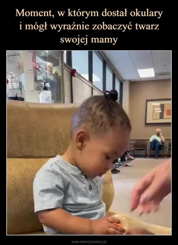 
    Moment, w którym dostał okulary i mógł wyraźnie zobaczyć twarz swojej mamy